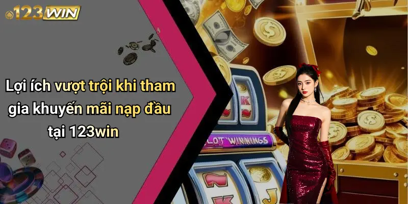 Lợi ích vượt trội khi tham gia khuyến mãi nạp đầu tại 123win
